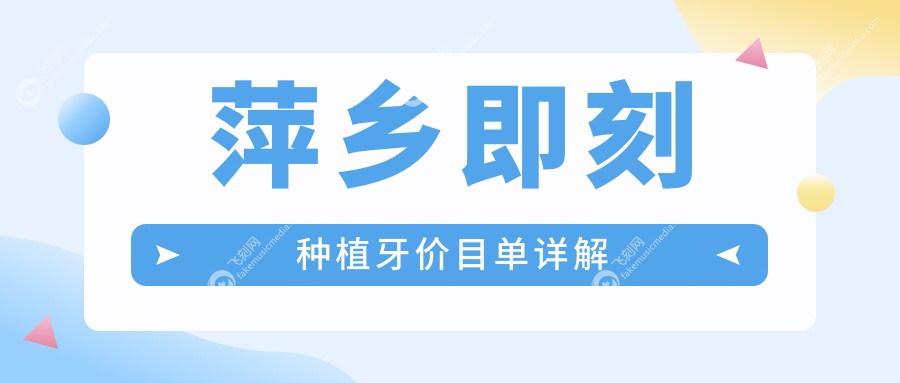 萍乡即刻种植牙价格全解析，附详细价格表及口碑医院地址
