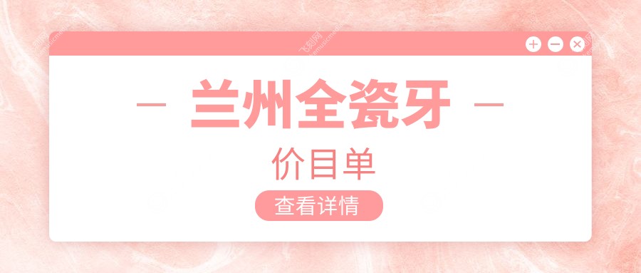 兰州全瓷牙价格揭秘：多家知名口腔机构报价对比，牙王国数字化等十院任选