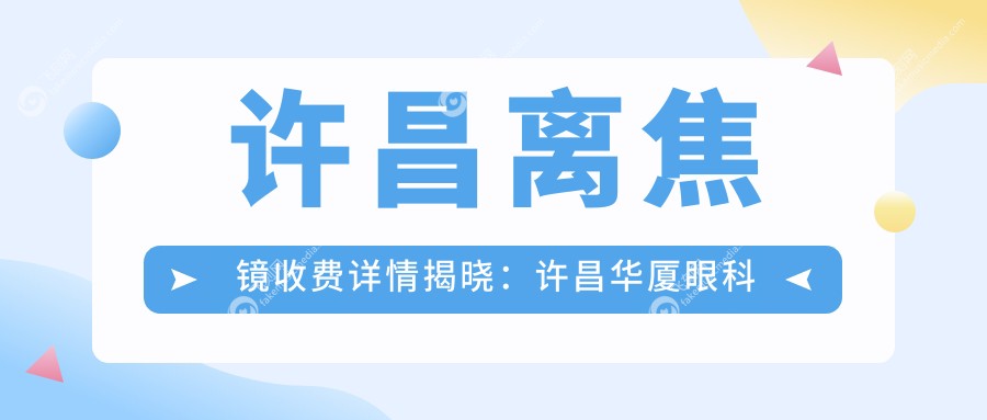 许昌离焦镜收费详情揭晓：许昌华厦眼科与河南许昌爱尔眼科费用对比