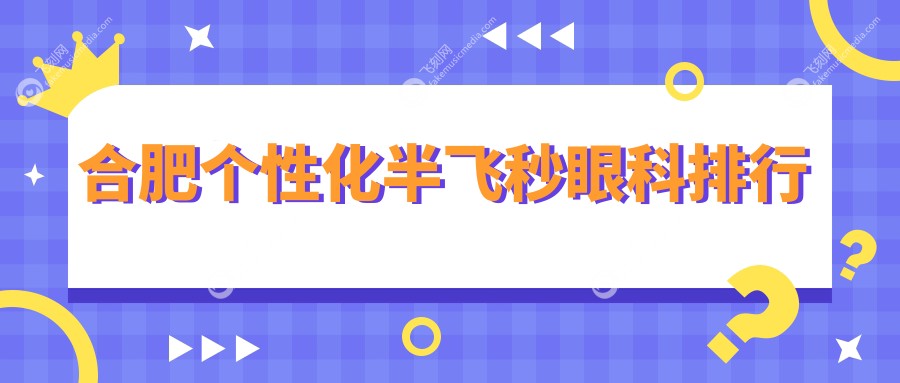合肥个性化半飞秒眼科手术优选医院推荐，专业解析哪家技术好附价格表