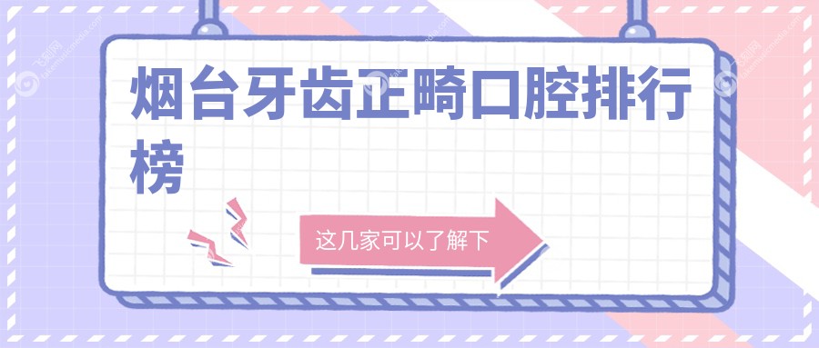 烟台牙齿正畸口碑前十医院推荐，正畸价格表及医院地址详情