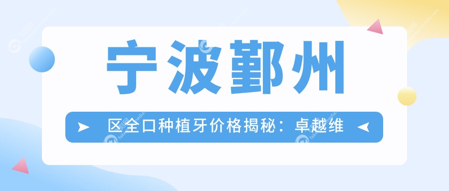宁波鄞州区全口种植牙价格揭秘：卓越维诺、创瑞贝德、复大口腔哪家性价比高？