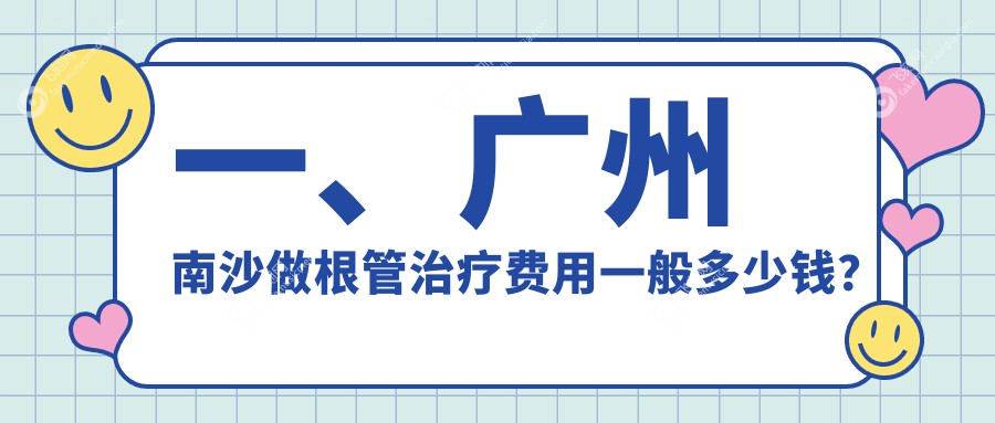 一、广州南沙做根管治疗费用一般多少钱？出炉2025广州南沙根管治疗收费表