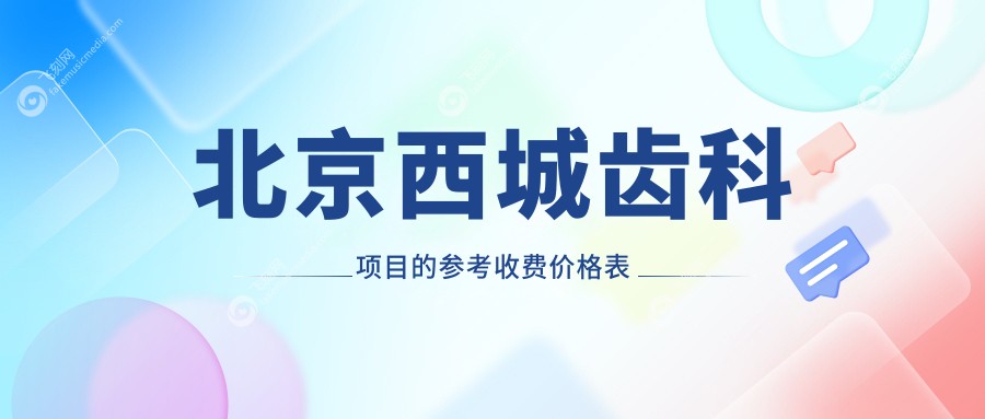 北京西城区齿科价格表全解析 用户必读 包含详细费用及医院地址