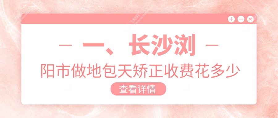 一、长沙浏阳市做地包天矫正收费花多少钱？发布2025长沙浏阳市地包天矫正价格表