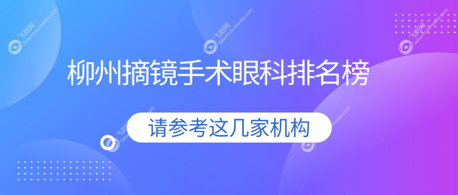 柳州摘镜手术眼科医院推荐：专业排行助你选择合适的，附详细价格表参考