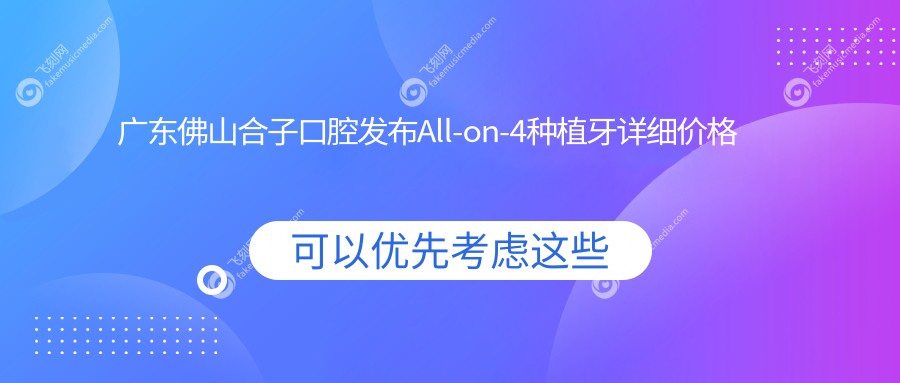 广东佛山合子口腔发布All-on-4种植牙详细价格表，高品质种植方案任选