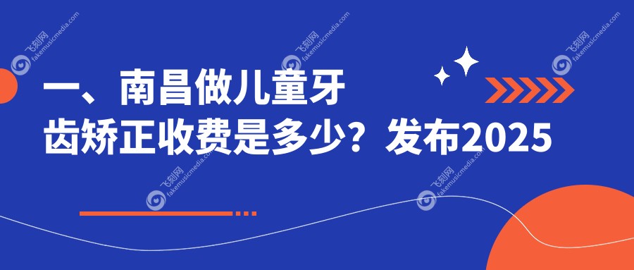 一、南昌做儿童牙齿矫正收费是多少?发布2025南昌儿童牙齿矫正价目单
