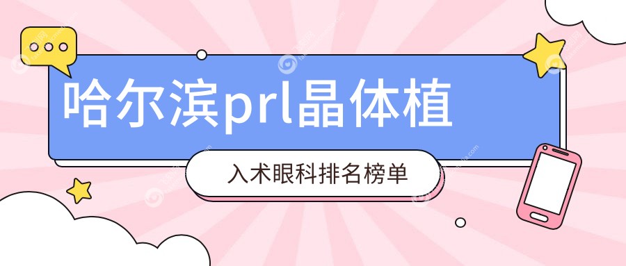 哈尔滨PRL晶体植入术优选医院排行 哈尔滨明汇等七家眼科诊所推荐