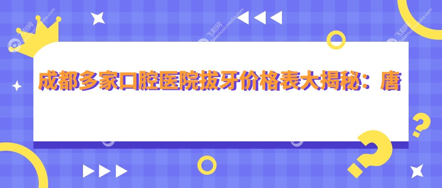 成都多家口腔医院拔牙价格表大揭秘：唐牙科连锁等十强机构任选