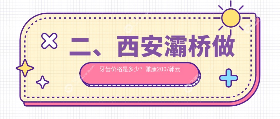 二、西安灞桥做牙齿价格是多少？雅康200/郭云清180/恒慧220