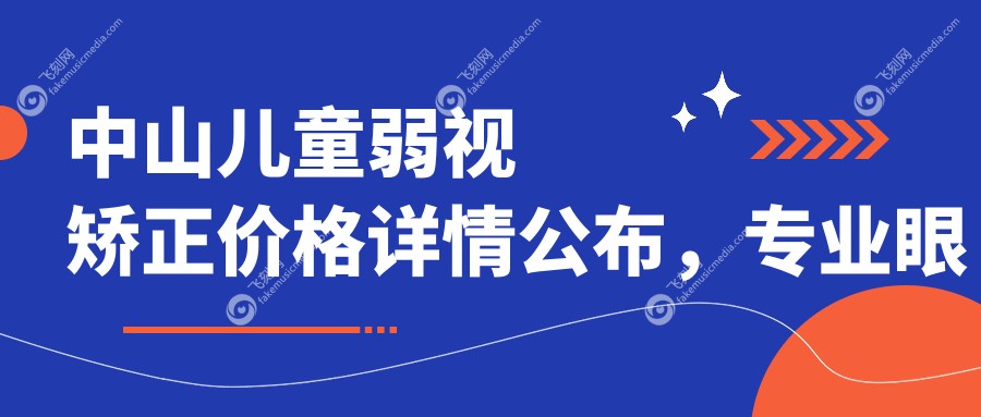 中山儿童弱视矫正价格详情公布，专业眼科治疗仅需5000元起