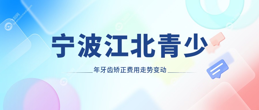 宁波江北青少年牙齿矫正费用走势变动总览
