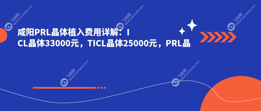 咸阳PRL晶体植入费用详解：ICL晶体33000元，TICL晶体25000元，PRL晶体仅需30000元起