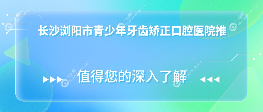 长沙浏阳市青少年牙齿矫正口腔医院推荐