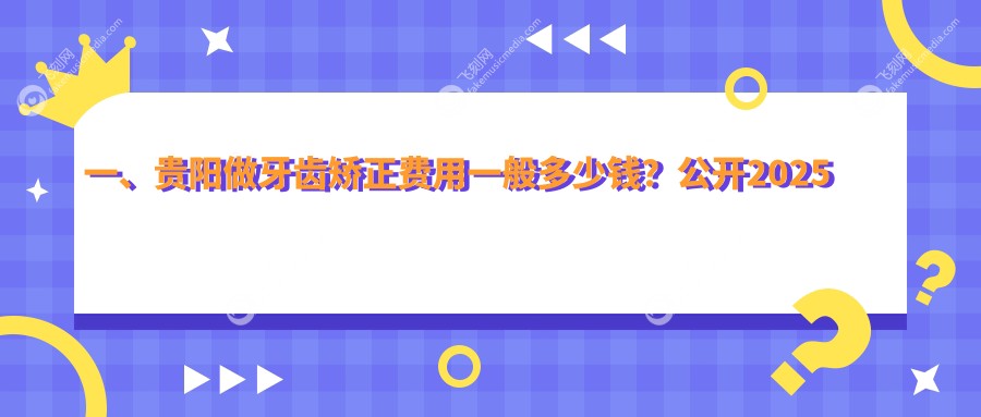 一、贵阳做牙齿矫正费用一般多少钱？公开2025贵阳牙齿矫正收费表