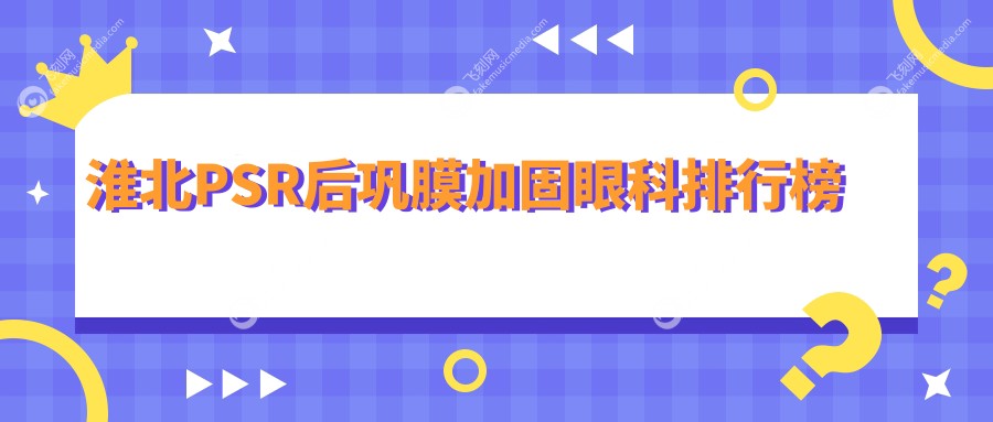 淮北PSR后巩膜加固眼科排行榜