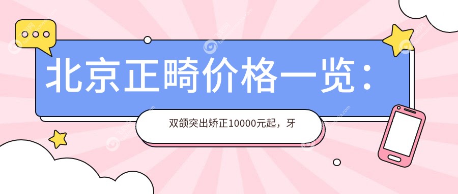 北京正畸价格一览：双颌突出矫正10000元起，牙齿贴面仅需1000元，深覆颌矫正5000元特惠