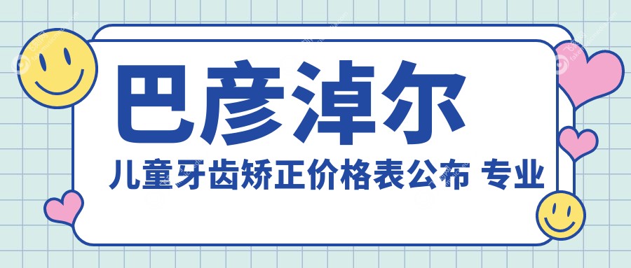 巴彦淖尔儿童牙齿矫正价格表公布 专业口腔机构报价仅需6000元起