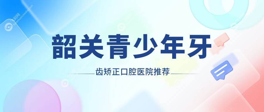 韶关青少年牙齿矫正口腔医院推荐