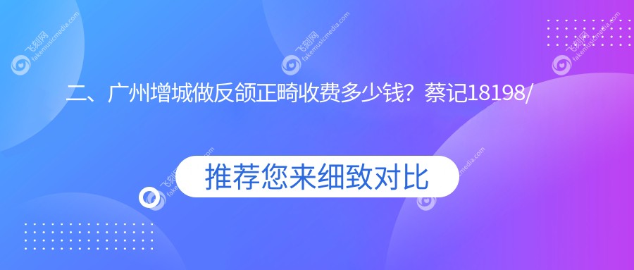 二、广州增城做反颌正畸收费多少钱？蔡记18198/李雄19898/钟素华21759
