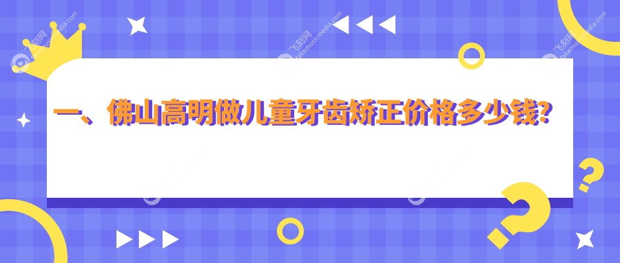 一、佛山高明做儿童牙齿矫正价格多少钱？公布2025佛山高明儿童牙齿矫正价格表
