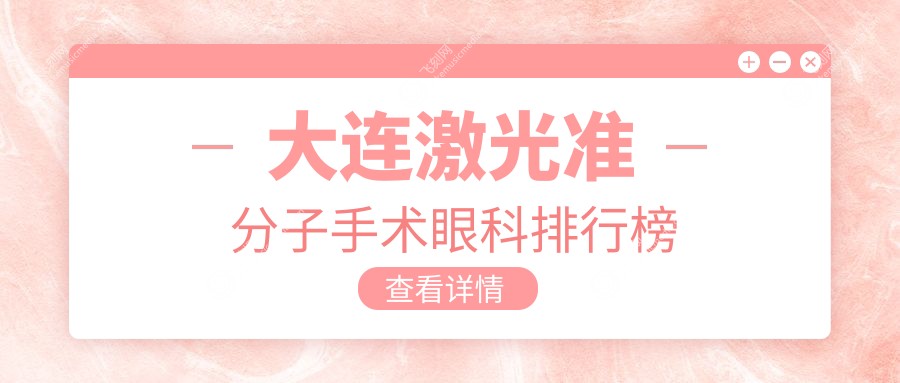 大连激光准分子手术推荐前五眼科机构，术前必看价格表指南