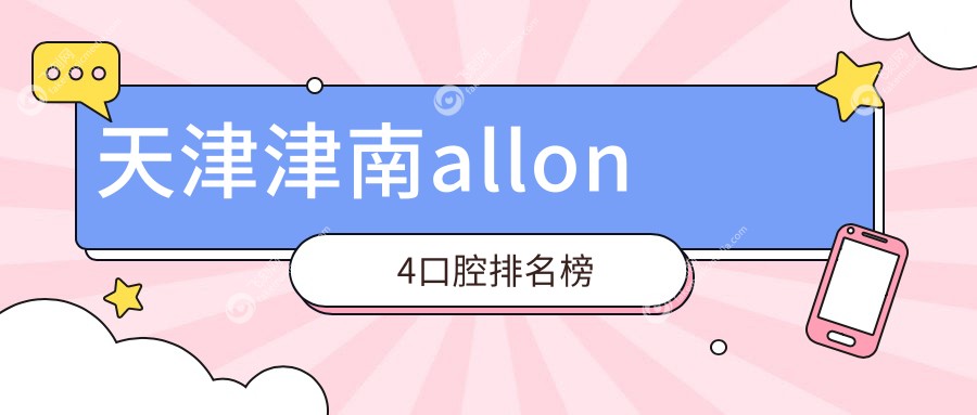 天津津南区All-on-4口腔医院排名推荐 附上价格表及医院详细地址