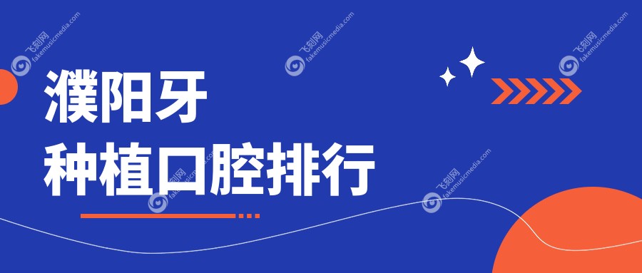 河南濮阳牙种植优选医院排行：光华、仁和、正植张洋等七家门诊全面解析