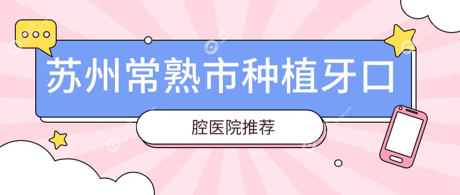 江苏苏州常熟种植牙价格全攻略：十家知名口腔门诊报价对比