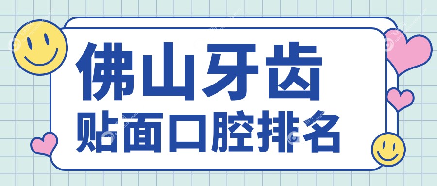佛山地区牙齿贴面推荐：前10口腔医院名单公布，附详细价格表参考