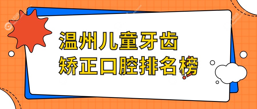 浙江温州儿童牙齿矫正优选医院排名：瑞安正钢、乐清舒客等十家口腔门诊推荐