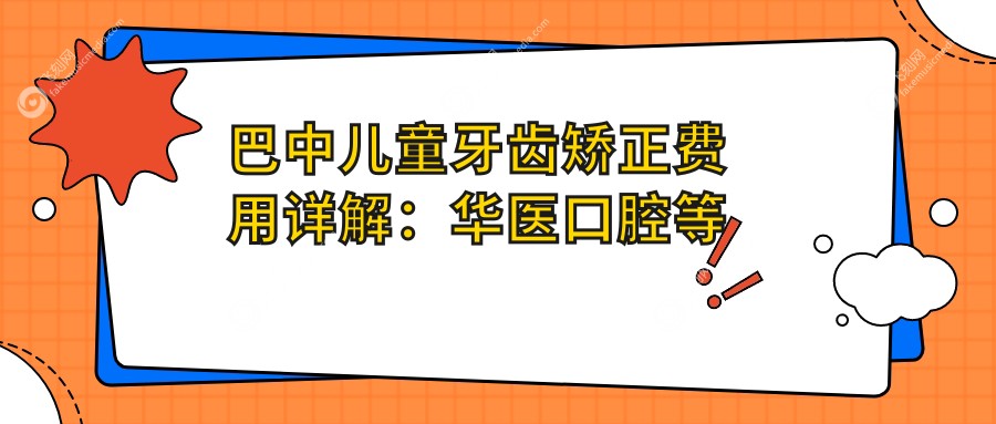巴中儿童牙齿矫正费用详解：华医口腔等四家医院收费标准对比