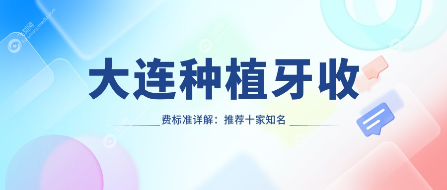 大连种植牙收费标准详解：推荐十家知名口腔机构含美琳达妇儿口腔科等