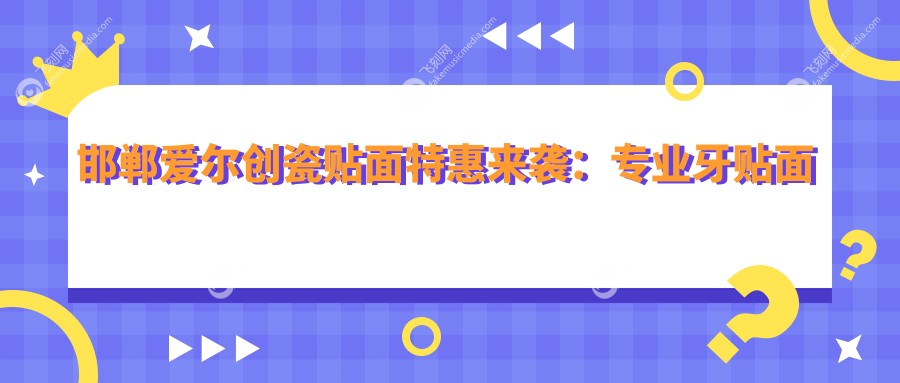 邯郸爱尔创瓷贴面特惠来袭：专业牙贴面价格表，爱尔创仅需2200元起