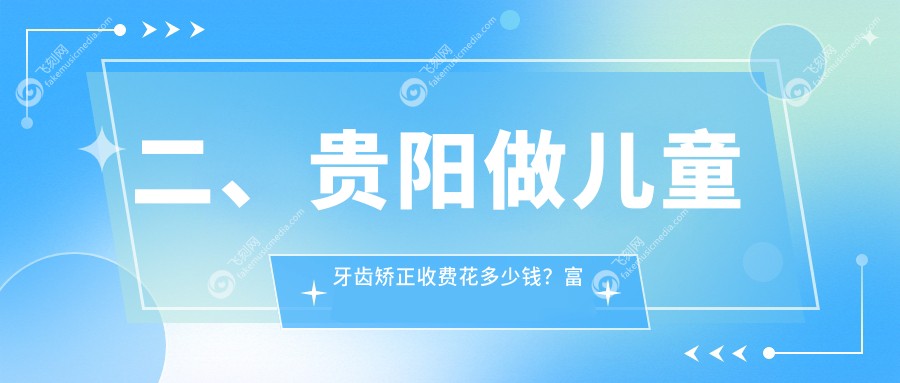 二、贵阳做儿童牙齿矫正收费花多少钱？富丽6090