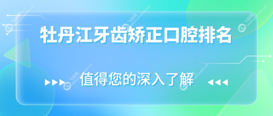 牡丹江牙齿矫正优选医院揭秘，专业正畸医院推荐附价格表及地址