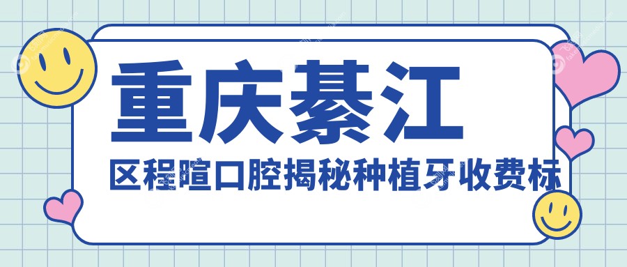 重庆綦江区程暄口腔揭秘种植牙收费标准，透明价格让您安心选择