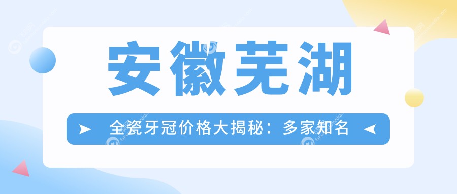 安徽芜湖全瓷牙冠价格大揭秘：多家知名口腔门诊报价对比