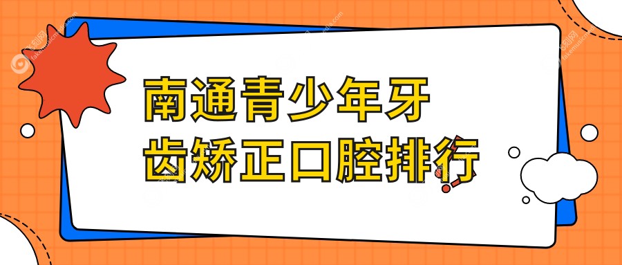 南通青少年牙齿矫正优选医院推荐，专业正畸治疗，附上矫正价格表详解