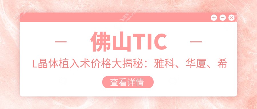 佛山TICL晶体植入术价格大揭秘：雅科、华厦、希玛眼科费用对比