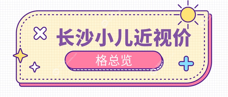长沙小儿近视矫正价格一览，博视、吉强、裕湘眼科费用对比
