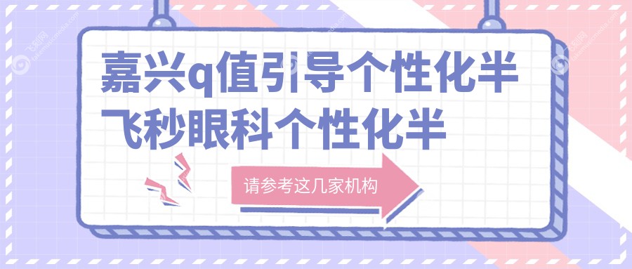嘉兴q值引导个性化半飞秒眼科个性化半飞秒收费表