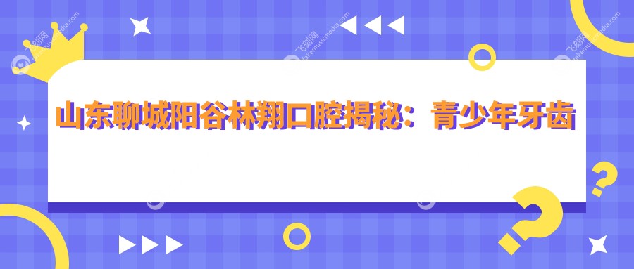 山东聊城阳谷林翔口腔揭秘：青少年牙齿矫正价格全攻略