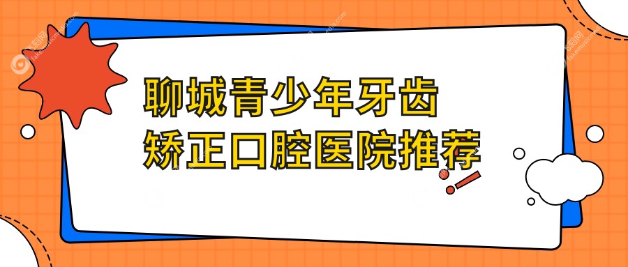 聊城青少年牙齿矫正口腔医院推荐