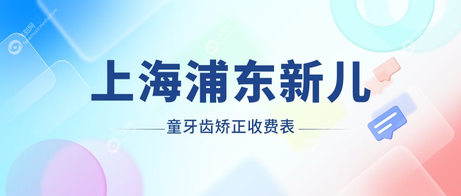 上海浦东新区儿童牙齿矫正收费标准全面解析，专业机构报价仅需6000元起