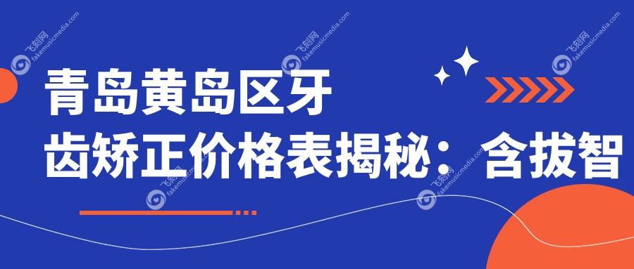 青岛黄岛区牙齿矫正价格表揭秘：含拔智齿及深覆盖矫正方案