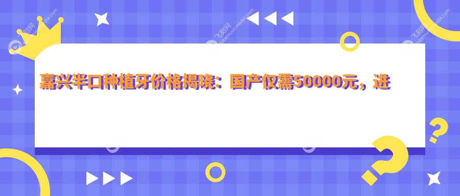 嘉兴半口种植牙价格揭晓：国产仅需50000元，进口优惠价18000元起