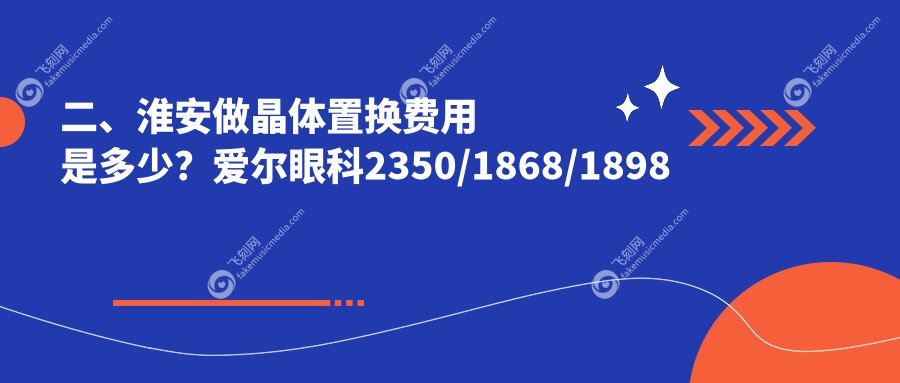 二、淮安做晶体置换费用是多少？爱尔眼科2350/1868/1898