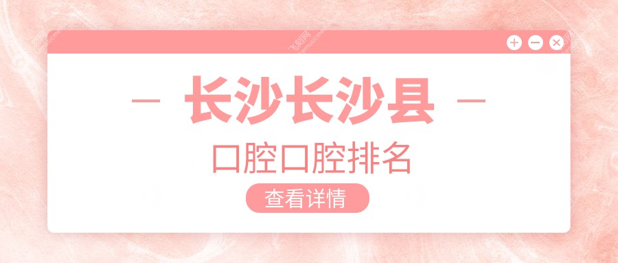 湖南长沙县口腔医疗精选：长沙安沙致雅等前10名门诊部推荐，含麦可、牙尔美等